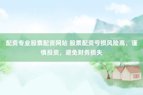 配资专业股票配资网站 股票配资亏损风险高，谨慎投资，避免财务损失