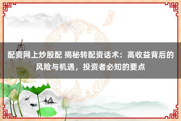 配资网上炒股配 揭秘转配资话术：高收益背后的风险与机遇，投资者必知的要点