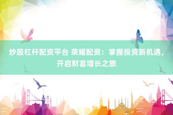 炒股杠杆配资平台 荣耀配资：掌握投资新机遇，开启财富增长之旅
