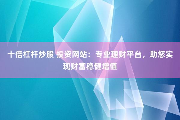 十倍杠杆炒股 投资网站:专业理财平台,助您实现财富稳健增值