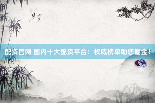 配资官网 国内十大配资平台：权威榜单助您掘金！
