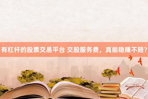有杠杆的股票交易平台 交股服务费，真能稳赚不赔？