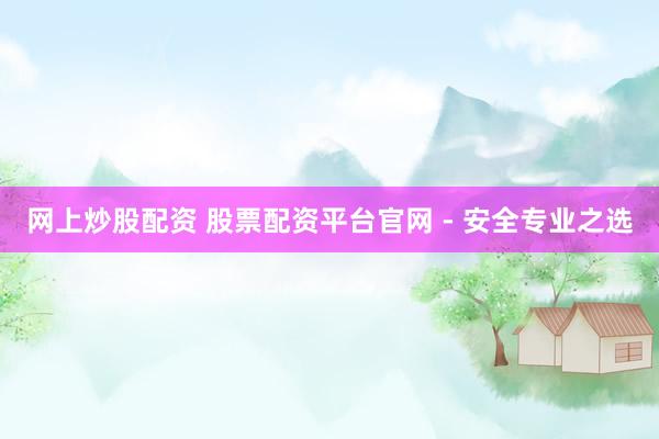 网上炒股配资 股票配资平台官网 - 安全专业之选