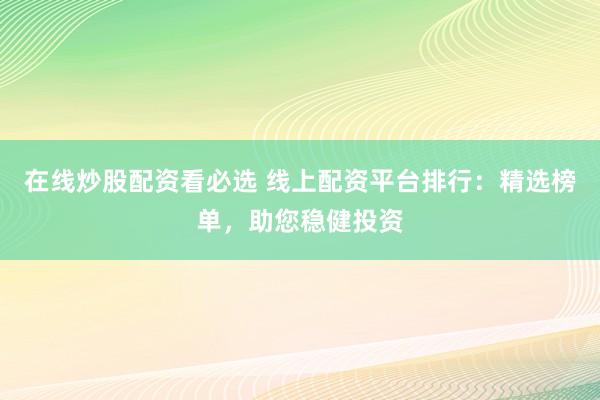 在线炒股配资看必选 线上配资平台排行：精选榜单，助您稳健投资