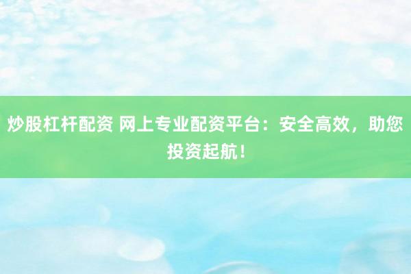 炒股杠杆配资 网上专业配资平台:安全高效,助您投资起航!