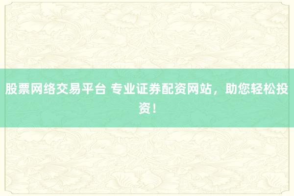 股票网络交易平台 专业证券配资网站，助您轻松投资！