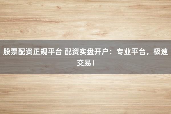 股票配资正规平台 配资实盘开户：专业平台，极速交易！