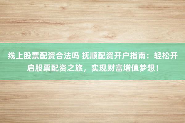 线上股票配资合法吗 抚顺配资开户指南：轻松开启股票配资之旅，实现财富增值梦想！