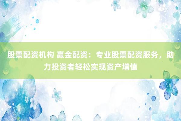 股票配资机构 赢金配资：专业股票配资服务，助力投资者轻松实现资产增值