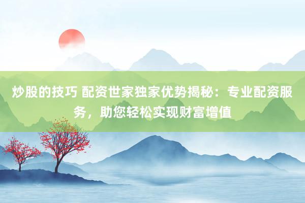 炒股的技巧 配资世家独家优势揭秘:专业配资服务,助您轻松实现财富增值