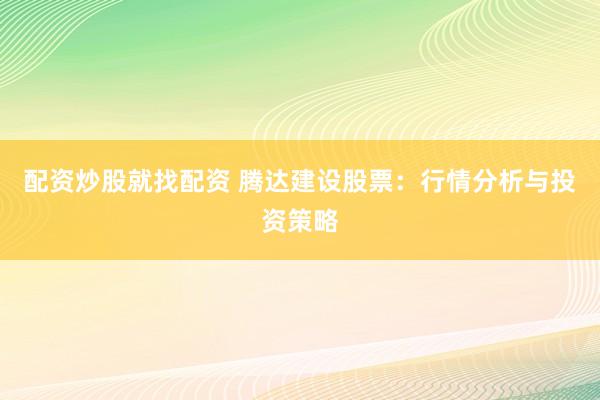 配资炒股就找配资 腾达建设股票：行情分析与投资策略