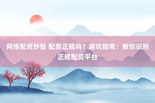 网络配资炒股 配资正规吗？避坑指南：教你识别正规配资平台