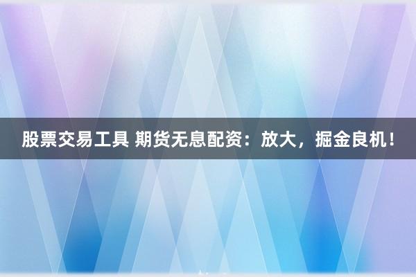 股票交易工具 期货无息配资：放大，掘金良机！