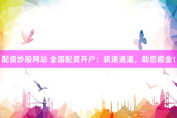 配资炒股网站 全国配资开户:极速通道,助您掘金!