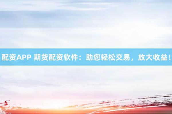 配资APP 期货配资软件：助您轻松交易，放大收益！