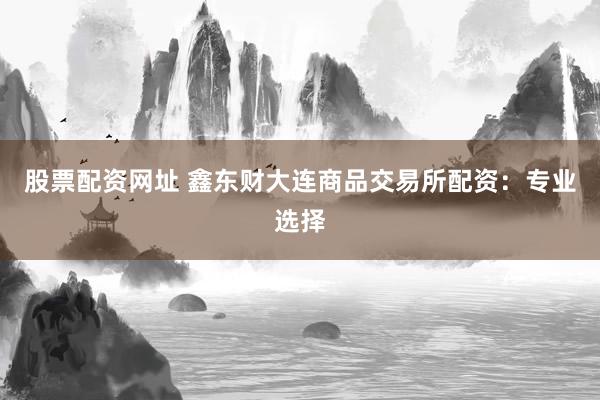 股票配资网址 鑫东财大连商品交易所配资：专业选择