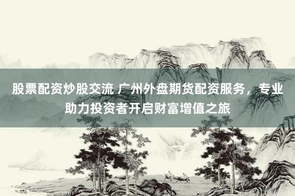 股票配资炒股交流 广州外盘期货配资服务，专业助力投资者开启财富增值之旅