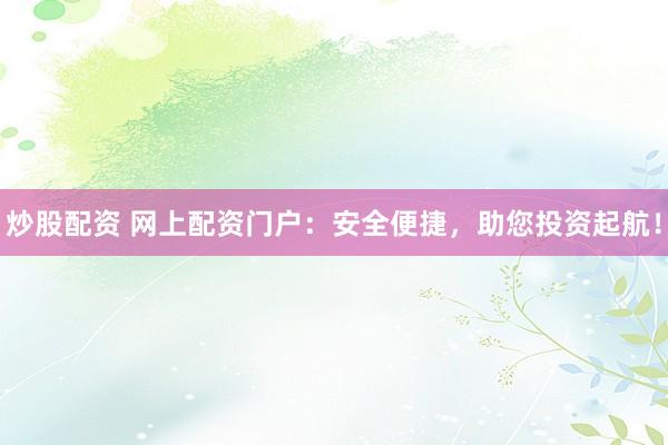 炒股配资 网上配资门户：安全便捷，助您投资起航！
