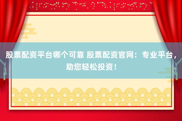 股票配资平台哪个可靠 股票配资官网:专业平台,助您轻松投资!