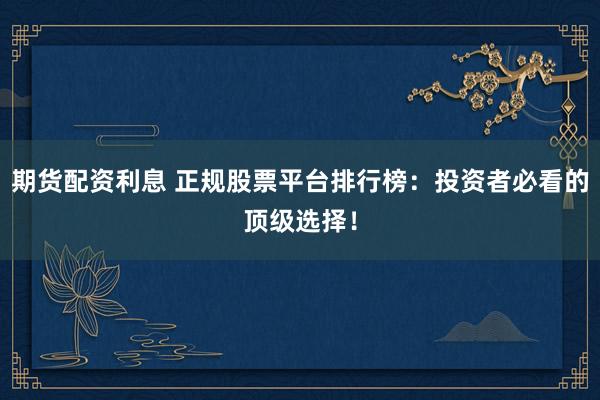 期货配资利息 正规股票平台排行榜:投资者必看的顶级选择!