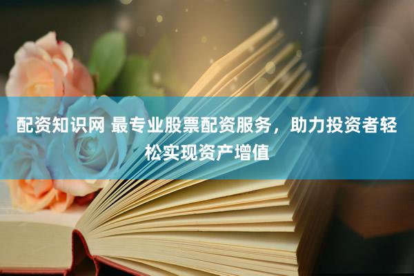 配资知识网 最专业股票配资服务,助力投资者轻松实现资产增值