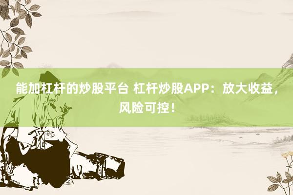 能加杠杆的炒股平台 杠杆炒股APP：放大收益，风险可控！