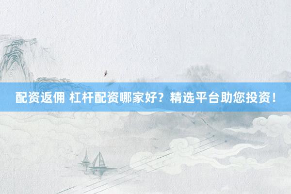 配资返佣 杠杆配资哪家好？精选平台助您投资！