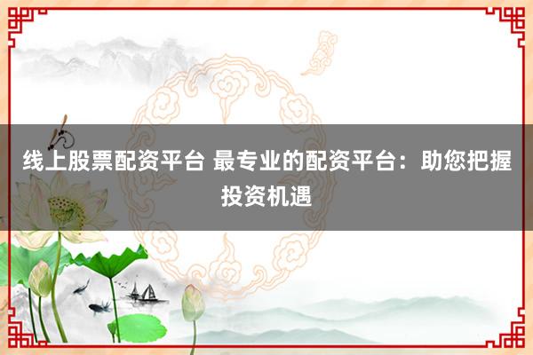 线上股票配资平台 最专业的配资平台：助您把握投资机遇