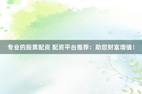 专业的股票配资 配资平台推荐:助您财富增值!