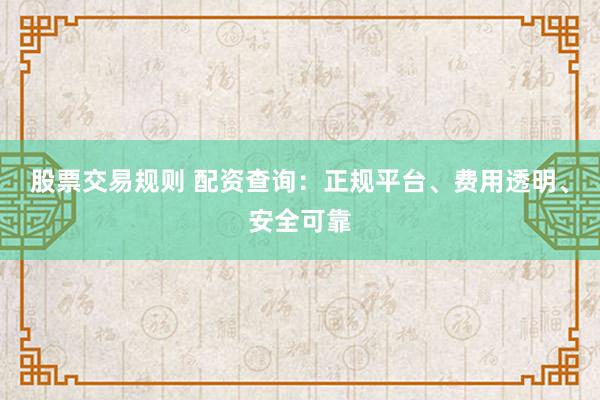 股票交易规则 配资查询：正规平台、费用透明、安全可靠