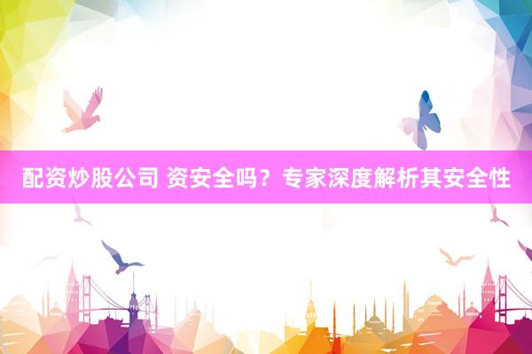 配资炒股公司 资安全吗？专家深度解析其安全性