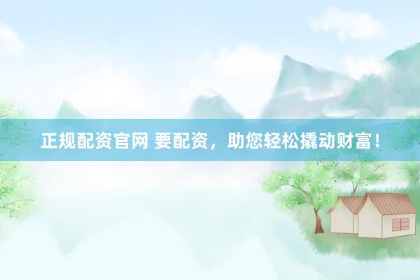 正规配资官网 要配资，助您轻松撬动财富！