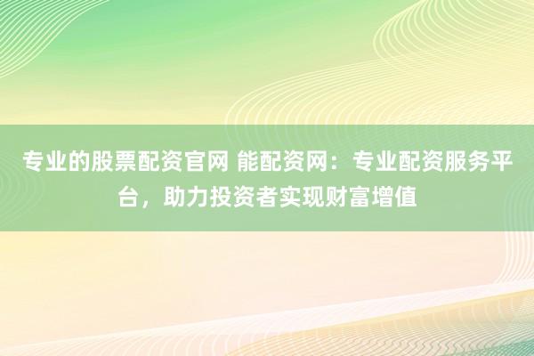 专业的股票配资官网 能配资网：专业配资服务平台，助力投资者实现财富增值