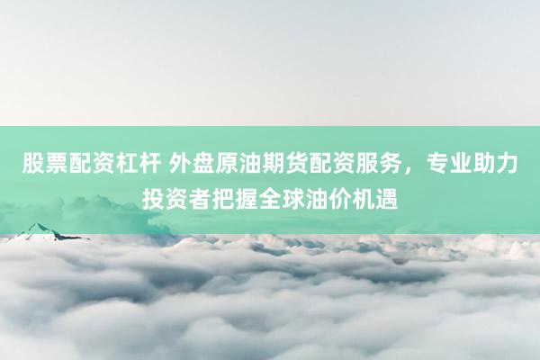 股票配资杠杆 外盘原油期货配资服务,专业助力投资者把握全球油价机遇