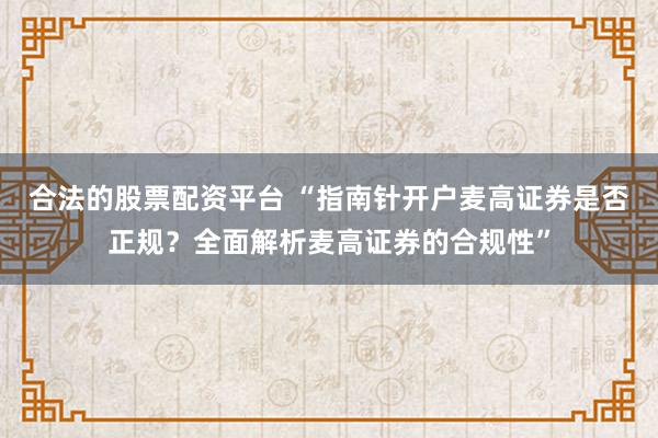 合法的股票配资平台 “指南针开户麦高证券是否正规？全面解析麦高证券的合规性”