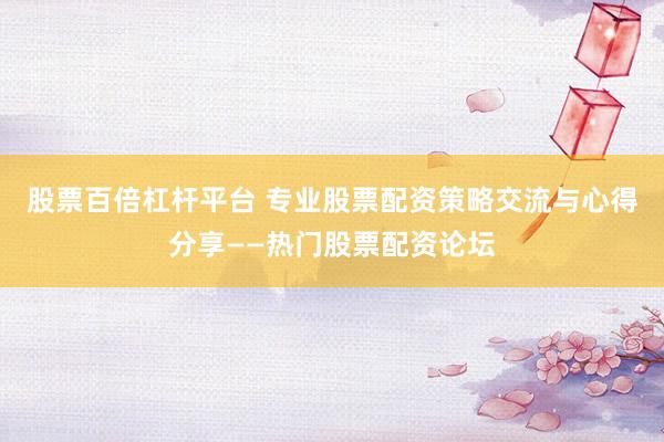 股票百倍杠杆平台 专业股票配资策略交流与心得分享——热门股票配资论坛