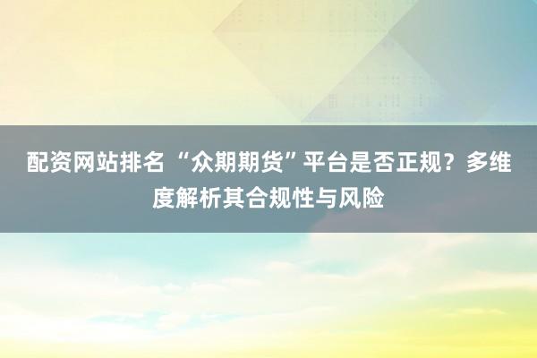 配资网站排名 “众期期货”平台是否正规？多维度解析其合规性与风险