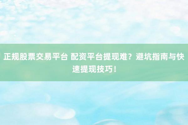 正规股票交易平台 配资平台提现难？避坑指南与快速提现技巧！