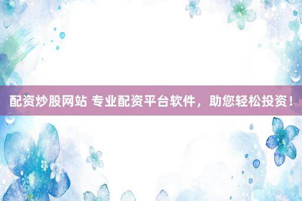 配资炒股网站 专业配资平台软件，助您轻松投资！