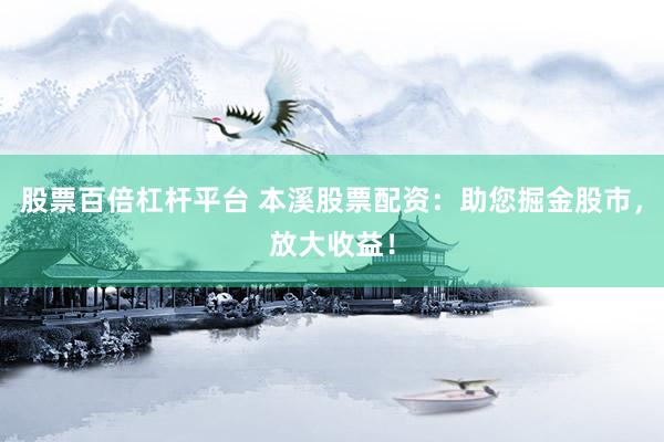 股票百倍杠杆平台 本溪股票配资：助您掘金股市，放大收益！