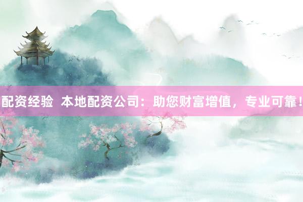 配资经验  本地配资公司：助您财富增值，专业可靠！