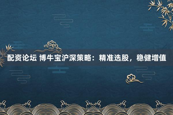 配资论坛 博牛宝沪深策略:精准选股,稳健增值