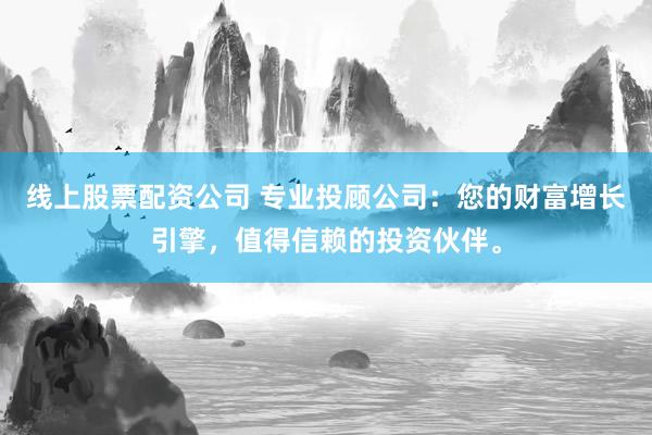线上股票配资公司 专业投顾公司：您的财富增长引擎，值得信赖的投资伙伴。