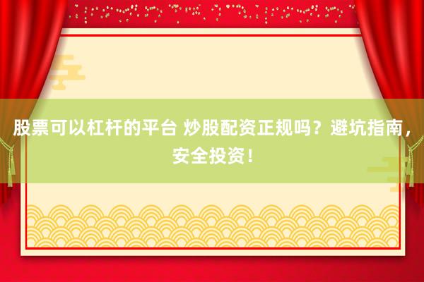 股票可以杠杆的平台 炒股配资正规吗？避坑指南，安全投资！