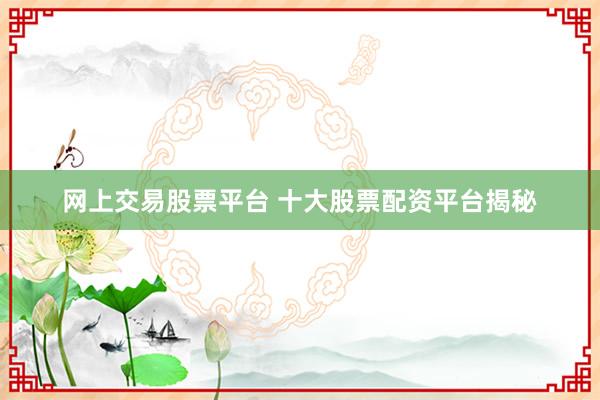 网上交易股票平台 十大股票配资平台揭秘