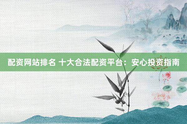 配资网站排名 十大合法配资平台：安心投资指南