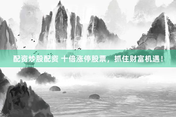 配资炒股配资 十倍涨停股票，抓住财富机遇！