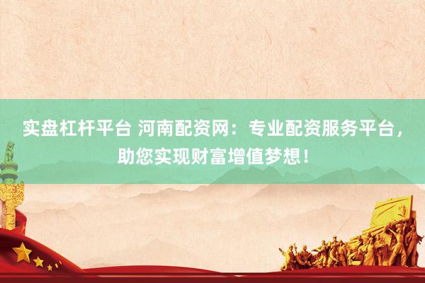实盘杠杆平台 河南配资网：专业配资服务平台，助您实现财富增值梦想！