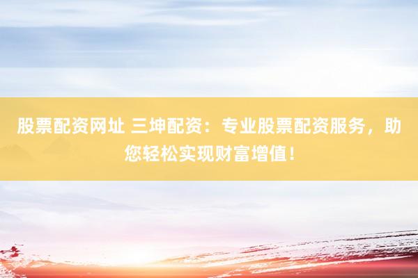 股票配资网址 三坤配资：专业股票配资服务，助您轻松实现财富增值！