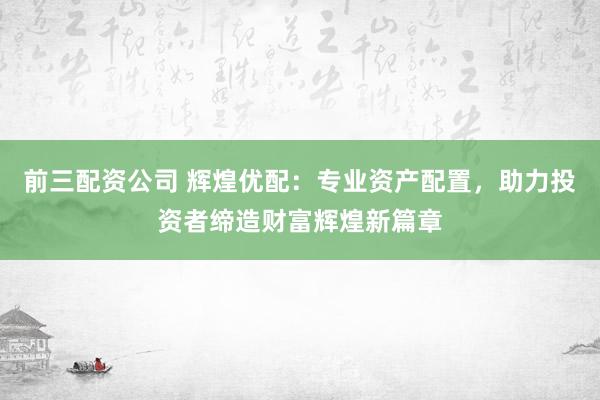 前三配资公司 辉煌优配：专业资产配置，助力投资者缔造财富辉煌新篇章